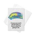 I know you won't ask for help, so here's what I'm going to do Card